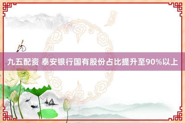 九五配资 泰安银行国有股份占比提升至90%以上