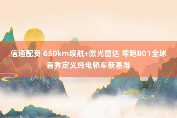 信通配资 650km续航+激光雷达 零跑B01全球首秀定义纯电轿车新基准