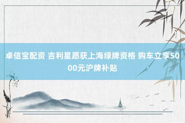 卓信宝配资 吉利星愿获上海绿牌资格 购车立享5000元沪牌补贴