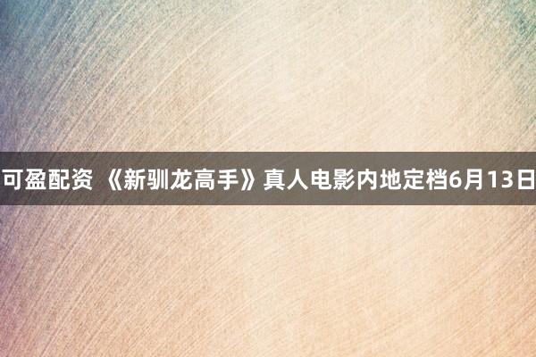 可盈配资 《新驯龙高手》真人电影内地定档6月13日