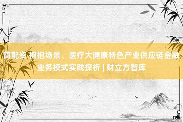 简配资 拥抱场景、医疗大健康特色产业供应链金融业务模式实践探析 | 财立方智库