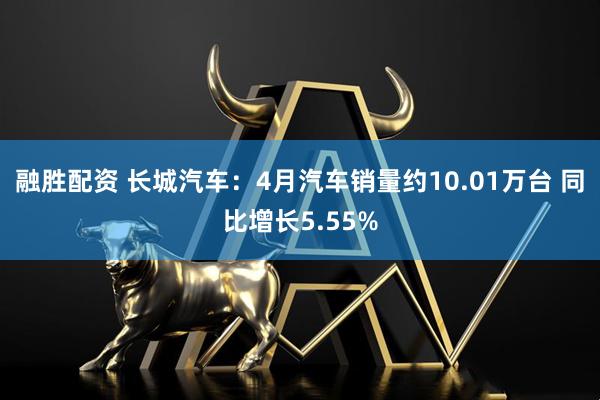 融胜配资 长城汽车：4月汽车销量约10.01万台 同比增长5.55%