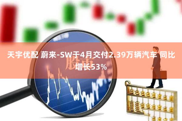 天宇优配 蔚来-SW于4月交付2.39万辆汽车 同比增长53%