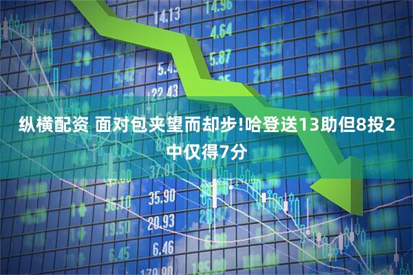 纵横配资 面对包夹望而却步!哈登送13助但8投2中仅得7分
