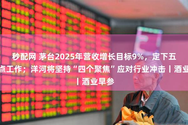 秒配网 茅台2025年营收增长目标9%，定下五大重点工作；洋河将坚持“四个聚焦”应对行业冲击丨酒业早参