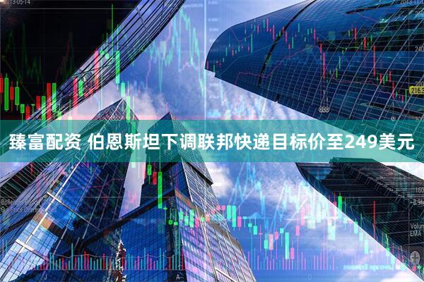 臻富配资 伯恩斯坦下调联邦快递目标价至249美元
