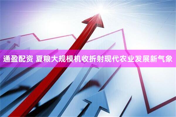 通盈配资 夏粮大规模机收折射现代农业发展新气象