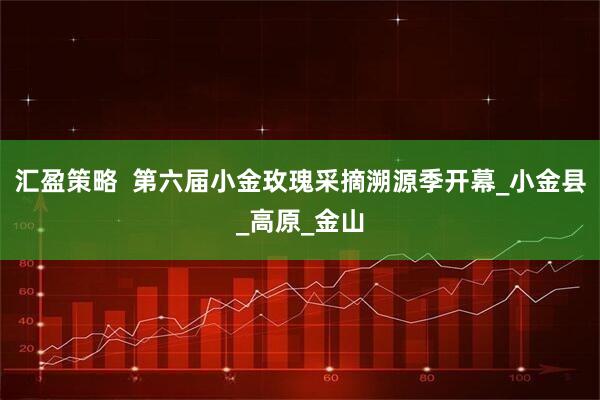 汇盈策略  第六届小金玫瑰采摘溯源季开幕_小金县_高原_金山