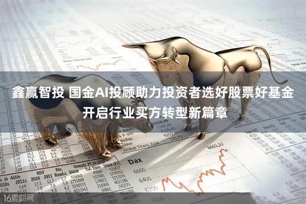 鑫赢智投 国金AI投顾助力投资者选好股票好基金 开启行业买方转型新篇章