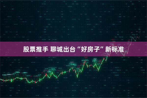 股票推手 聊城出台“好房子”新标准