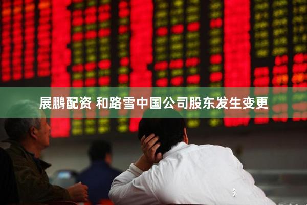 展鵬配资 和路雪中国公司股东发生变更