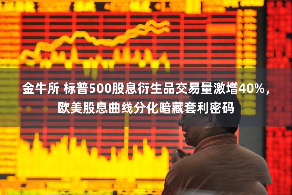 金牛所 标普500股息衍生品交易量激增40%，欧美股息曲线分化暗藏套利密码