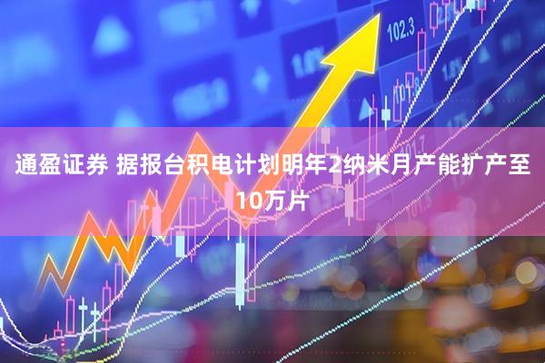 通盈证券 据报台积电计划明年2纳米月产能扩产至10万片