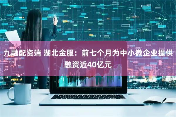 九融配资端 湖北金服：前七个月为中小微企业提供融资近40亿元