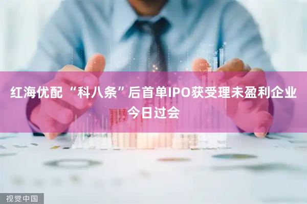 红海优配 “科八条”后首单IPO获受理未盈利企业今日过会