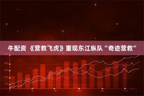 牛配资 《营救飞虎》重现东江纵队“奇迹营救”