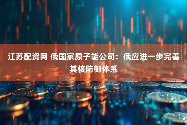 江苏配资网 俄国家原子能公司：俄应进一步完善其核防御体系