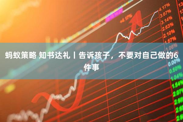 蚂蚁策略 知书达礼丨告诉孩子，不要对自己做的6件事