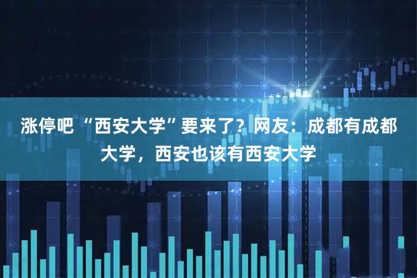 涨停吧 “西安大学”要来了？网友：成都有成都大学，西安也该有西安大学