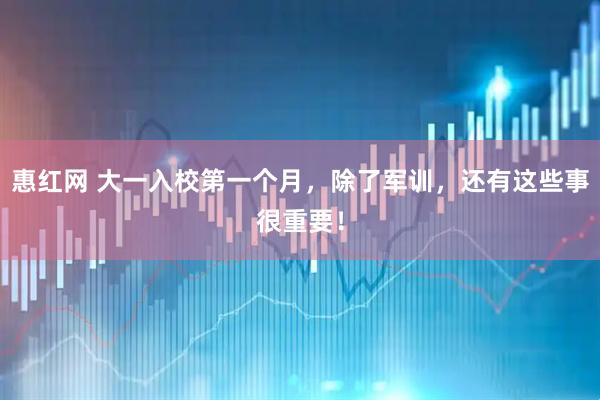 惠红网 大一入校第一个月，除了军训，还有这些事很重要！