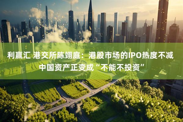 利赢汇 港交所陈翊庭：港股市场的IPO热度不减 中国资产正变成“不能不投资”