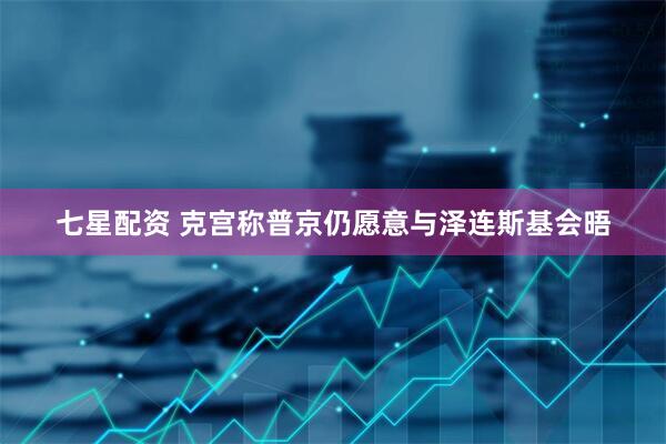 七星配资 克宫称普京仍愿意与泽连斯基会晤