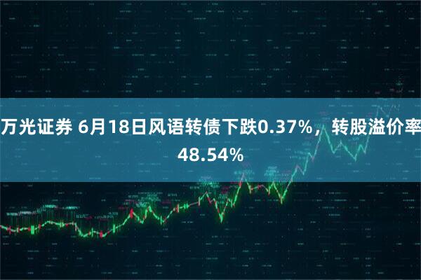 万光证券 6月18日风语转债下跌0.37%，转股溢价率48.54%