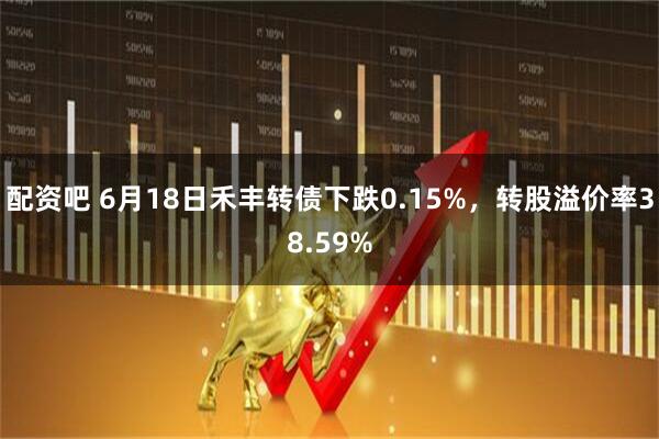 配资吧 6月18日禾丰转债下跌0.15%,转股溢价率38.59%