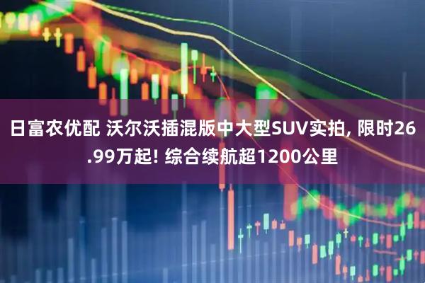 日富农优配 沃尔沃插混版中大型SUV实拍, 限时26.99万起! 综合续航超1200公里