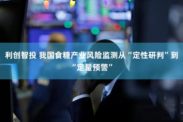 利创智投 我国食糖产业风险监测从“定性研判”到“定量预警”