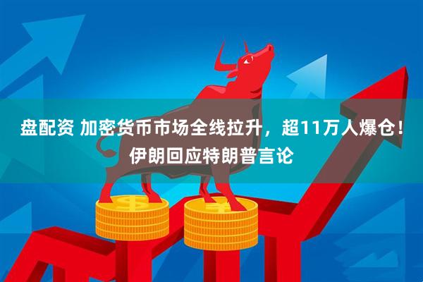 盘配资 加密货币市场全线拉升，超11万人爆仓！伊朗回应特朗普言论